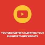 YouTube Mastery: Elevating Your Business to New Heights